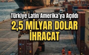 Türkiye'den Latin Amerika ve Karayipler'e 2,5 Milyar Dolar İhracat
