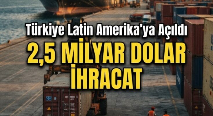 Türkiye'den Latin Amerika ve Karayipler'e 2,5 Milyar Dolar İhracat