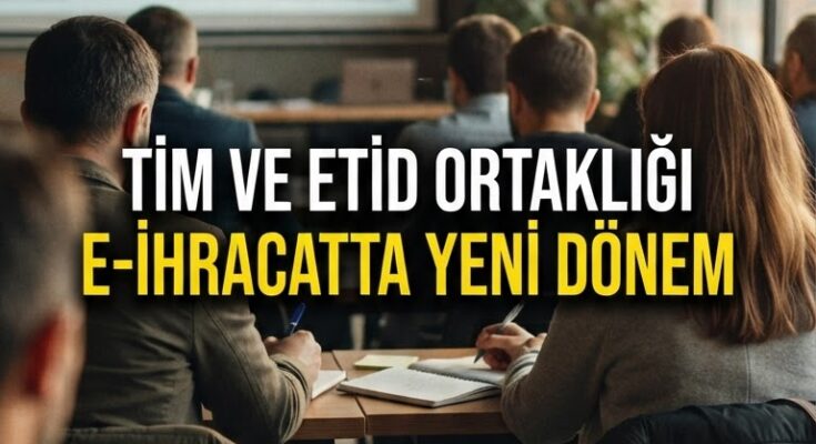 TİM ve ETİD ortaklığı: E-ihracatta yeni dönem başlıyor
