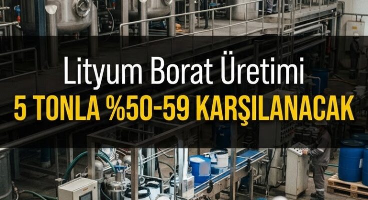 Lityum borat üretimi başladı: 5 tonla -59 karşılanacak