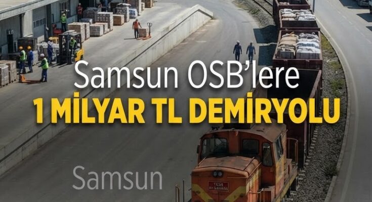Samsun OSB'lere 1 milyar TL'lik demiryolu yatırımı: Nakliye kolaylaşıyor